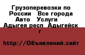 Грузоперевозки по России - Все города Авто » Услуги   . Адыгея респ.,Адыгейск г.